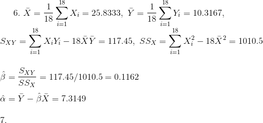 6. X = X = 25.8333, Y = = 10.3167 i=1 Sxy = X Yį – 18XY = 117.45, SSx = x - 18X2 = 1010.5 i=1 ß = XY = 117.45/1010.5= 0.1162