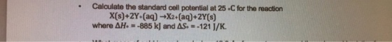 . Calculate the standard cell potential at 25 C for the reaction X(s)+2Y (aq)- Xz+(aq)+2Y(s) where ΔΗ- -885 kJ and as.--121 J/K.