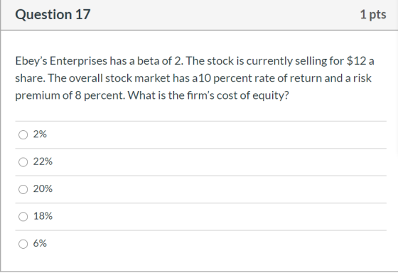 Question 17 1 pts Ebeys Enterprises has a beta of 2. The stock is currently selling for $12 a share. The overall stock marke