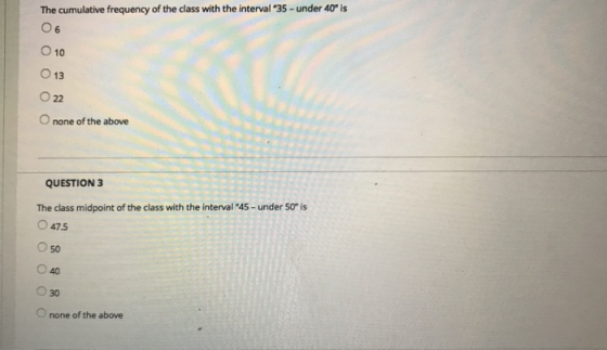 The cumulative frequency of the class with the interval 35-under 40 is O 6 O 10 O 13 022 O none of the above QUESTION 3 The class midpoint of the class with the interval 45-under 50 is 47.5 0 50 040 030 none of the above