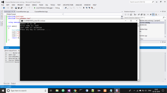 D. course Member error sohing-Microsoft Visual Studio FILE EDIT VIEW PROJECT BUILD DEBUG TEAM SQL TOOLS TEST ARCHITECTURE ANALYZE WINDOW HELP Quick Launch (Ctrl+Q) 0 , a a .2 Local Windows Debugger, Debug X CourseNumber.cpp Solution Explorer (Global Scope) #includec iostream» #include cour Search Solution Explorer (Ctri+) error solving (1 project) using namespa error solving ember id is: 98 First name is: Jeff Lasr name is: Goldblum Press any key to continue Eint main) r.hpp cout<<Me cout<<Fi cout<<La return e er.cpp View Output Show output from: B 1>--Build st 1> nain.cpp 1> CourseNunber 1> Generating Co 1 Course Member Build: Error List Output Build succeeded O Type here to search ←回匀農 23:03 02-02-2019