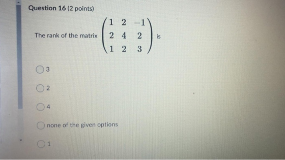 Question 16 (2 points) The rank of the matrix 1 2 - 1 2 4 2 1 2 3 is 02 O none of the given options