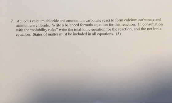 7. Aqueous calcium chloride and ammonium carbonate react to form calcium carbonate and ammonium chloride. Write a balanced fo
