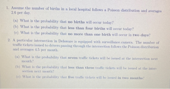 1. Assume the number of births in a local hospital follows a Poisson distribution and averages 2.6 per day. (a) What is the p