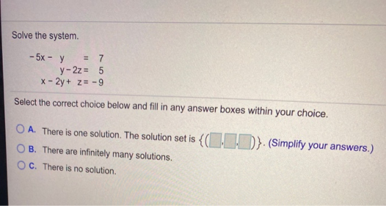 Solve the system. - 5X - Y = 7 y-2z = 5 x - 2y + z = -9 Select the correct choice below and fill in any answer boxes within y