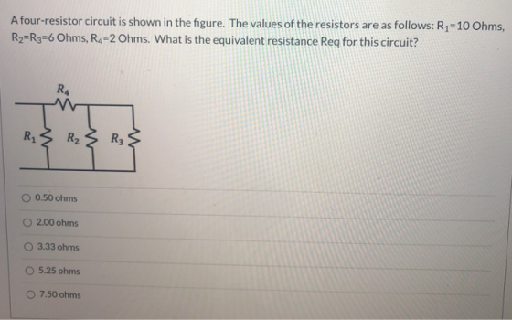A four-resistor circuit is shown in the figure. The values of the resistors are as follows: R1=10 Ohms, R2=R3=6 Ohms, R4=2 Oh