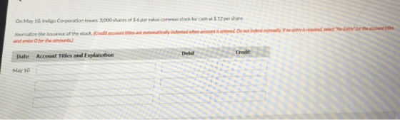On May 10,Indigo Corporation isues 3,000shares of $.6 par value common stock for cash at $ 12 per share al, r menevis reaind wet-NoE tr fr thee mut me Journalize the issuance of the stock (Oedit account teles งเ ato maleany hdented when amount h mteed Do not b dent and enter O for the amounts) Debit Credit Date Account Titles and Explanation May 10