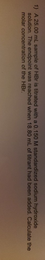 1) A 25.00 mL sample of HBr is titrated with a 0.150 M standardized sodium hydroxide solution. The endpoint was reached when