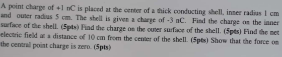 A point charge of +1 nC is placed at the center of a thick conducting shell, inner radius 1 cm and outer radius 5 cm. The she