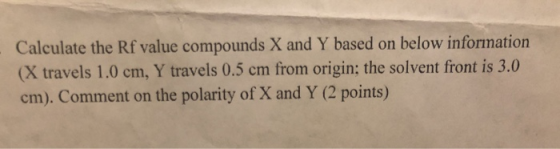 Calculate the Rf value compounds X and Y based on below information (X travels 1.0 cm, Y travels 0.5 cm from origin; the solv