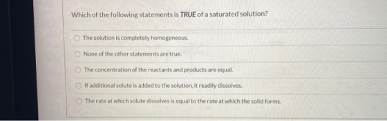 Which of the following statements is TRUE of a saturated solution? The solution is completely homogeneous. None of the other