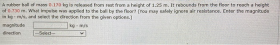 A rubber ball of mass 0.170 kg is released from rest from a height of 1.25 m. It rebounds from the floor to reach a height of