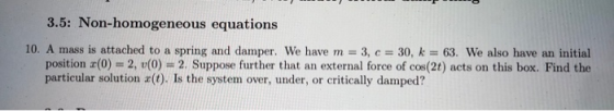 3.5: Non-homogeneous equations 10. A mass is attached to a spring and damper. We have m = 3, c = 30, k = 63. We also have an