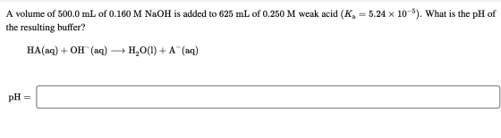 A volume of 500.0 mL of 0.160 M NaOH is added to 625 mL of 0.250 M weak acid (Ka = 5.24 x 10-5). What is the pH of the result