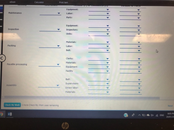 eBook Print Item Equipment Labor: Parts Maintenance Equipment: Inspectors: Units Inspection Materials: Labor: Belt: Packing Clerks: Materials: Equipment: Facility Payable processing Belt: Supervisors Direct labor: Materials: Assembly Check My Work 3 more Check My Work uses remaining Next 8:05 P