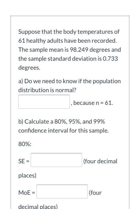 Suppose that the body temperatures of 61 healthy adults have been recorded. The sample mean is 98.249 degrees and the sample