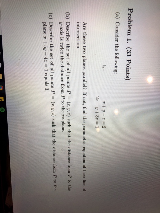 Problem 1. (33 Points) (a) Consider the following: Are these two planes parallel? If not, find the parametric equation of the