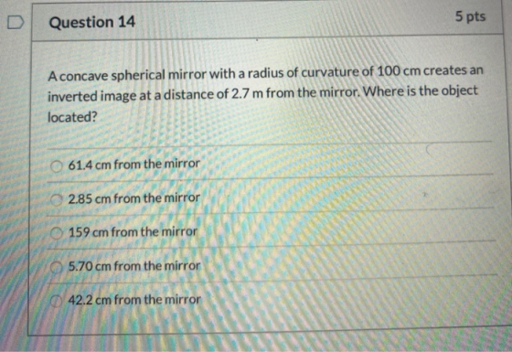 Question 14 5 pts A concave spherical mirror with a radius of curvature of 100 cm creates an inverted image at a distance of