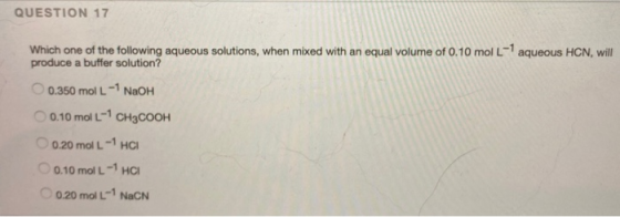 QUESTION 17 Which one of the following aqueous solutions, when mixed with an equal volume of 0.10 mol L-1 aqueous HCN, will p