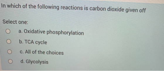 In which of the following reactions is carbon dioxide given off Select one: a. Oxidative phosphorylation b. TCA cycle c. All
