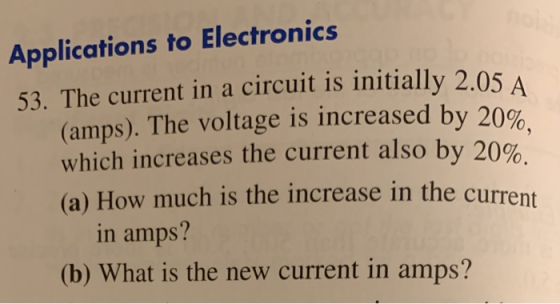 Applications to Electronics 53. The current in a circuit is initially 2.05 A (amps). The voltage is increased by 20%. which i