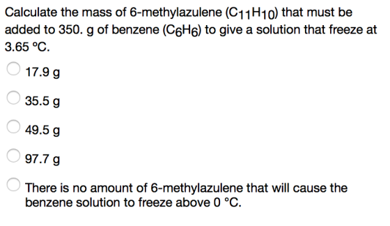 Calculate the mass of 6-methylazulene (C11H10) that must be added to 350. g of benzene (C6He) to give a solution that freeze at 3.65 °C 17.9g 35.5 g 49.5 g 97.7g There is no amount of 6-methylazulene that will cause the benzene solution to freeze above 0 °C.