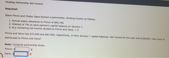 Dividing Partnership Net Income Required: Steve Prince and Chelsy Dane formed a partnership, dividing income as follows: 1. A