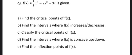 Q1. f(x) = 5x3 – 2x² + 3x is given. a) Find the critical points of f(x). b) Find the intervals where f(x) increases/decreases