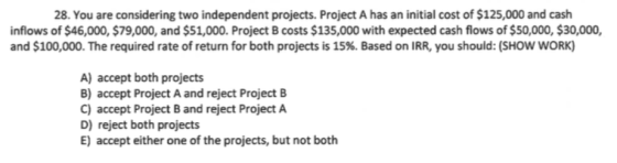 28. You are considering two independent projects. Project A has an initial cost of $125,000 and cash inflows of $46,000, $79,