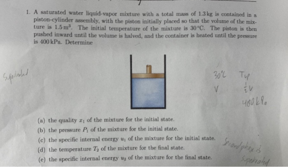 1. A saturated water liquid-vapor mixture with a total mass of 1.3 kg is contained in a piston-cylinder assembly, with the pi