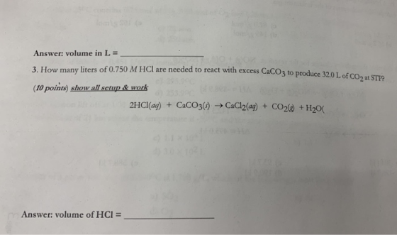 Answer: volume in L = 3. How many liters of 0.750 M HCl are needed to react with excess CaCO3 to produce 32.0 L of CO2 at STP