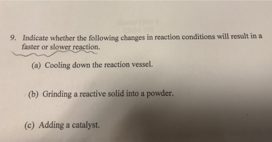 9. Indicate whether the following changes in reaction conditions will result in a faster or slower reaction. (a) Cooling down