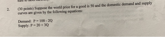 2. (30 points) Suppose the world price for a good is 50 and the domestic demand and supply curves are given by the following