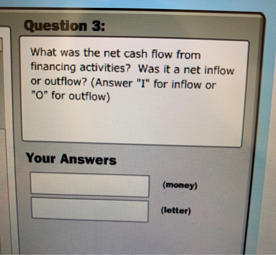 Question 3: What was the net cash flow from financing activities? Was it a net inflow or outflow? (Answer I for inflow or