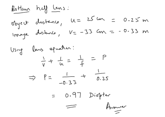 Bottom half lens: object distance, u= 25 cm = 0.25 m image distance, V=-33 cm =-0.33 m Using lens equation ř + ☆ - ¢ =P » P=