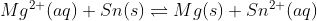 Mg^{2+}(aq) + Sn(s) \rightleftharpoons Mg(s) + Sn^{2+}(aq)