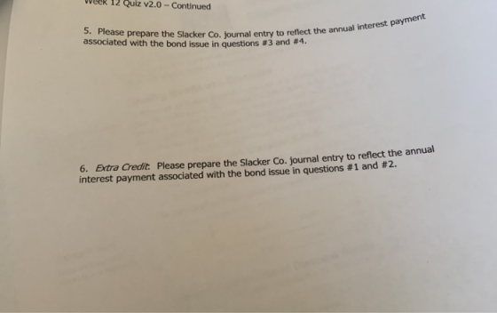week 12 Quiz v2.0 - Continued 5. Please prepare the Slacker Co. journal entry associated with the bond issue in questions #3