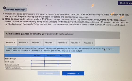Check my wo Required information T. Utilities and sales commissions are paid the month arter they are incurred; all other exp
