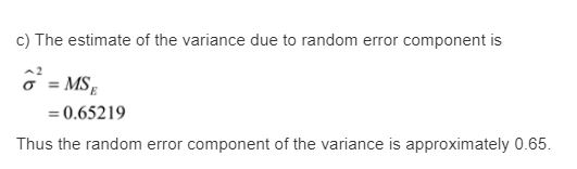c) The estimate of the variance due to random error component is a2 σ = Ms. = 0.65219 Thus the random error component of the