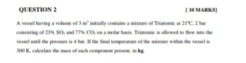QUESTION 2 [ 10 MARKS) A vessel having a volume of 3 m initially contains a mixture of Triatomic at 21°C, 2 bar consisting o