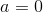a=0