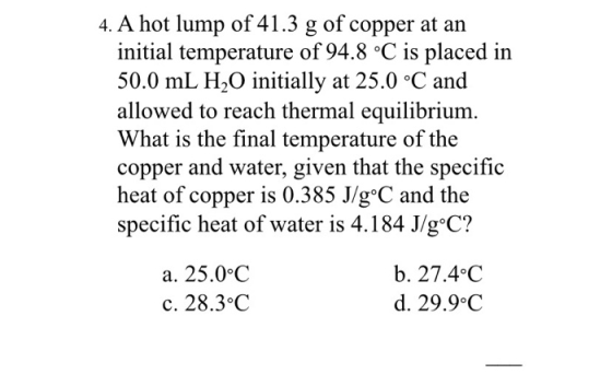 4. A hot lump of 41.3 g of copper at an initial temperature of 94.8 °C is placed in 50.0 mL H2O initially at 25.0 °C and allo