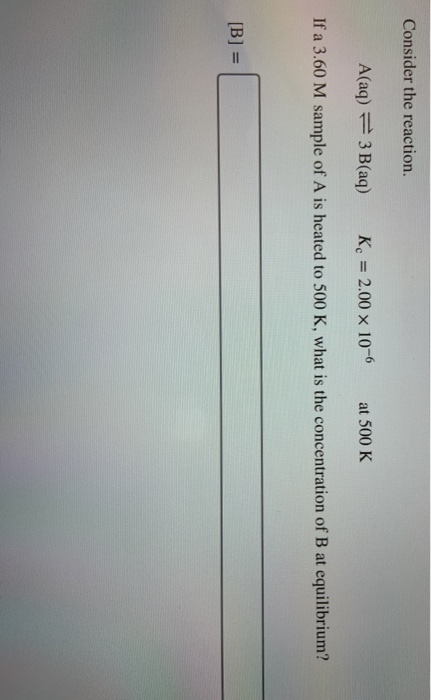Consider the reaction. A(aq) = 3 B(aq) K. 2.00 x 10-6 at 500 K If a 3.60 M sample of A is heated to 500 K, what is the concen