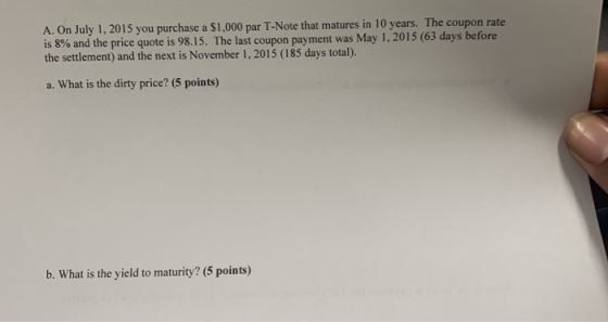 A. On July 1, 2015 you purchase a $1,000 par T-Note that matures in 10 years. The coupon rate is 8% and the price quote is 98