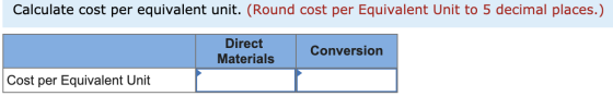 Calculate cost per equivalent unit. (Round cost per Equivalent Unit to 5 decimal places.) Direct Materials Conversion Cost pe