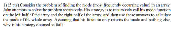 1) (5 pts) Consider the problem of finding the mode (most frequently occurring value) in an array. John attempts to solve the