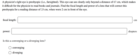 A physicists right eye is presbyopic (i.e., farsighted). This eye can see clearly only beyond a distance of 67 cm, which mak