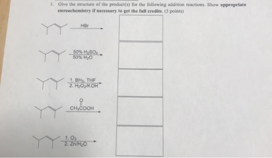 1. Give the structure of the product(s) for the following addition reactions. Show appropriate stereochemistry if necessary t