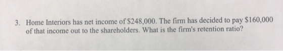3. Home Interiors has net income of $248,000. The firm has decided to pay $160,000 of that income out to the shareholders. Wh