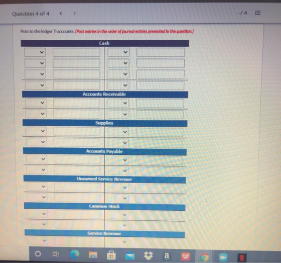 Question 4 of 4 -14 E Post to the ledger T-accounts. (Post entries in the order of journal entries presented in the question.
